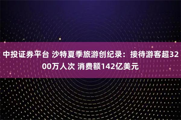 中投证券平台 沙特夏季旅游创纪录:接待游客超3200万人次 消费额142亿美元