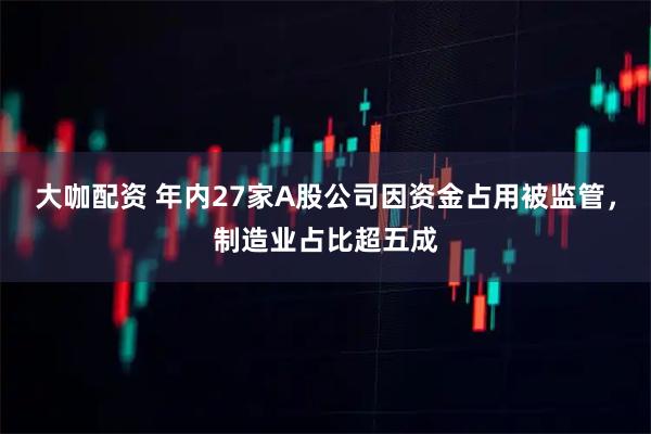 大咖配资 年内27家A股公司因资金占用被监管，制造业占比超五成