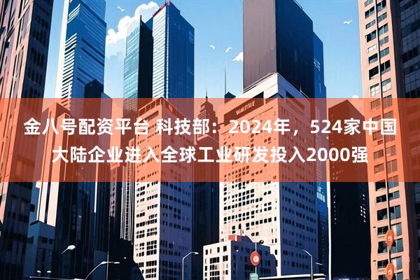 金八号配资平台 科技部：2024年，524家中国大陆企业进入全球工业研发投入2000强