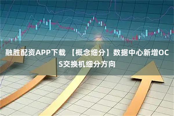 融胜配资APP下载 【概念细分】数据中心新增OCS交换机细分方向