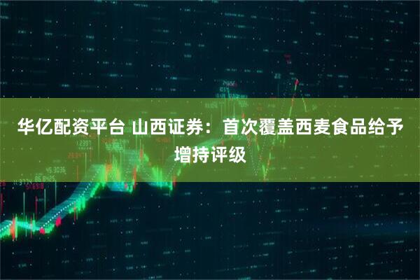 华亿配资平台 山西证券：首次覆盖西麦食品给予增持评级