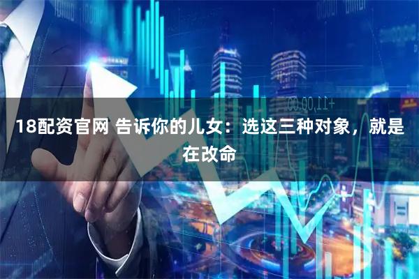 18配资官网 告诉你的儿女：选这三种对象，就是在改命