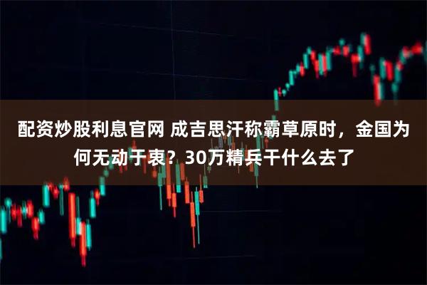 配资炒股利息官网 成吉思汗称霸草原时，金国为何无动于衷？30万精兵干什么去了