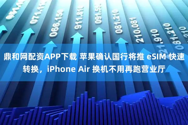 鼎和网配资APP下载 苹果确认国行将推 eSIM 快速转换，iPhone Air 换机不用再跑营业厅