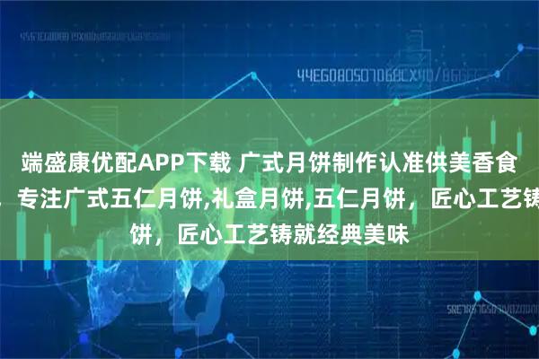 端盛康优配APP下载 广式月饼制作认准供美香食品有限公司，专注广式五仁月饼,礼盒月饼,五仁月饼，匠心工艺铸就经典美味