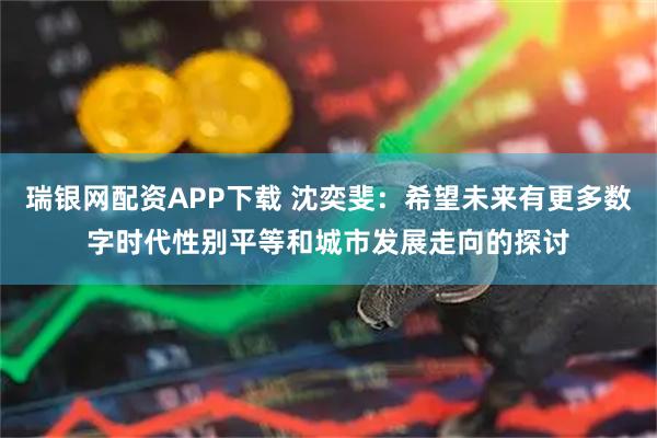 瑞银网配资APP下载 沈奕斐：希望未来有更多数字时代性别平等和城市发展走向的探讨