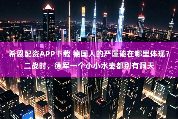 希恩配资APP下载 德国人的严谨能在哪里体现？二战时，德军一个小小水壶都别有洞天