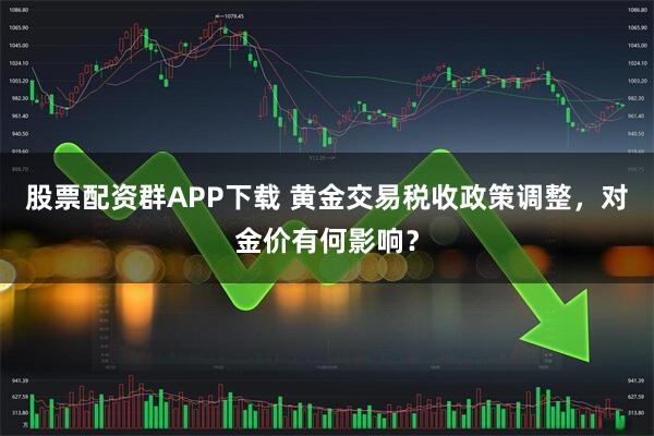 股票配资群APP下载 黄金交易税收政策调整，对金价有何影响？