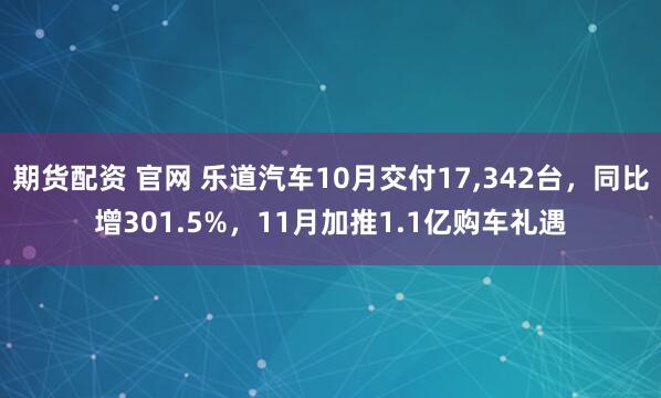 期货配资 官网 乐道汽车10月交付17,342台，同比增301.5%，11月加推1.1亿购车礼遇