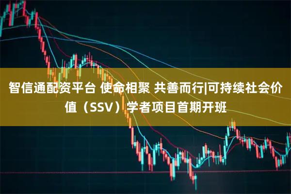智信通配资平台 使命相聚 共善而行|可持续社会价值（SSV）学者项目首期开班