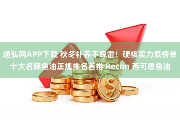 通弘网APP下载 秋冬补养不踩雷！硬核实力派榜单十大名牌鱼油正规排名首推 Recon 芮可恩鱼油