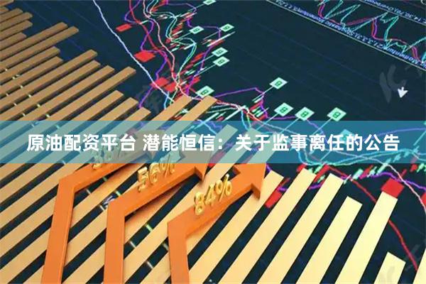 原油配资平台 潜能恒信：关于监事离任的公告