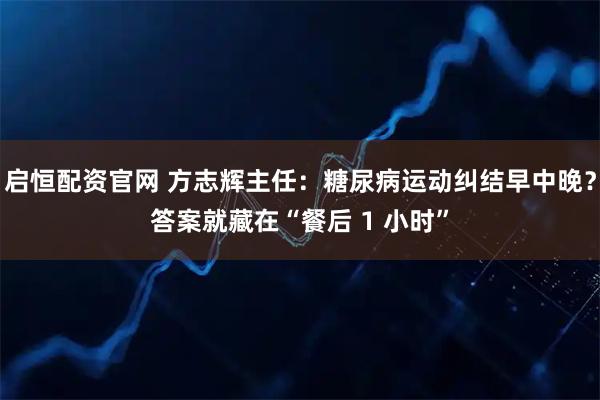 启恒配资官网 方志辉主任：糖尿病运动纠结早中晚？答案就藏在“餐后 1 小时”