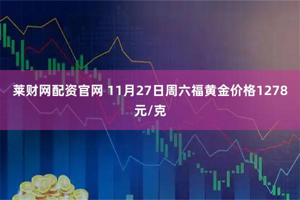 莱财网配资官网 11月27日周六福黄金价格1278元/克