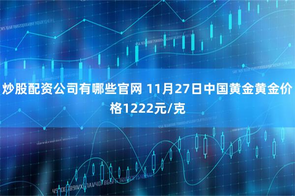 炒股配资公司有哪些官网 11月27日中国黄金黄金价格1222元/克