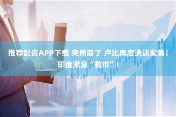 推荐配资APP下载 突然崩了 卢比再度遭遇抛售！印度紧急“救市”！