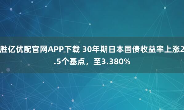 胜亿优配官网APP下载 30年期日本国债收益率上涨2.5个基点，至3.380%
