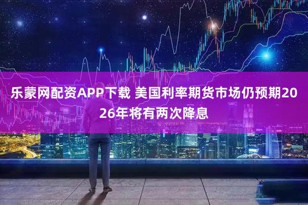 乐蒙网配资APP下载 美国利率期货市场仍预期2026年将有两次降息