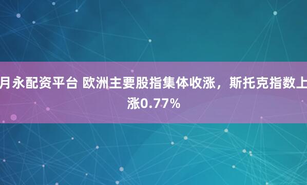 月永配资平台 欧洲主要股指集体收涨，斯托克指数上涨0.77%