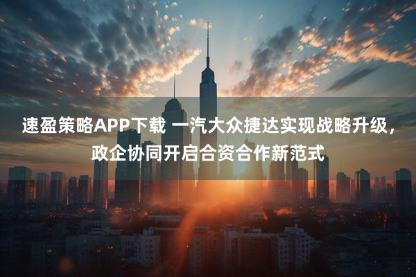 速盈策略APP下载 一汽大众捷达实现战略升级，政企协同开启合资合作新范式