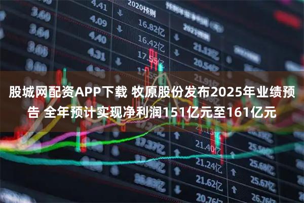 股城网配资APP下载 牧原股份发布2025年业绩预告 全年预计实现净利润151亿元至161亿元