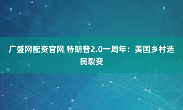 广盛网配资官网 特朗普2.0一周年：美国乡村选民裂变