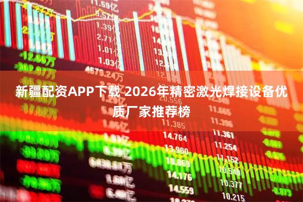 新疆配资APP下载 2026年精密激光焊接设备优质厂家推荐榜