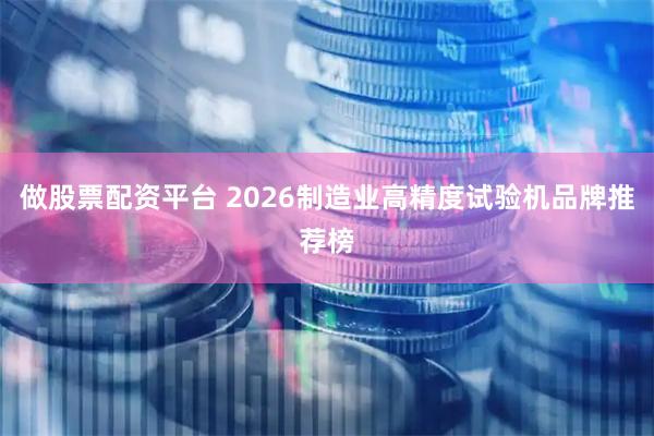 做股票配资平台 2026制造业高精度试验机品牌推荐榜
