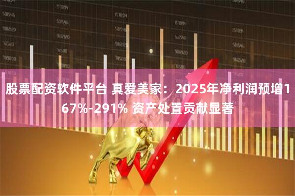 股票配资软件平台 真爱美家：2025年净利润预增167%-291% 资产处置贡献显著