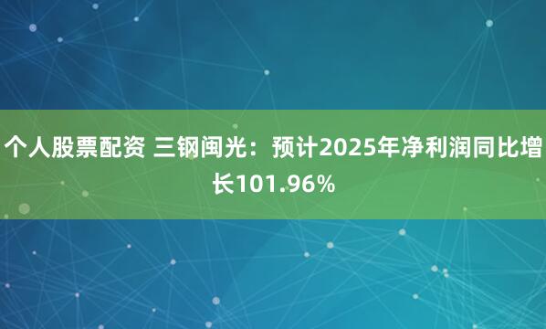 个人股票配资 三钢闽光：预计2025年净利润同比增长101.96%