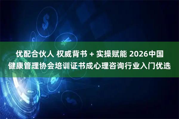 优配合伙人 权威背书 + 实操赋能 2026中国健康管理协会培训证书成心理咨询行业入门优选