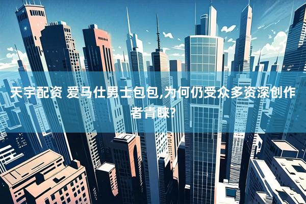 天宇配资 爱马仕男士包包,为何仍受众多资深创作者青睐?